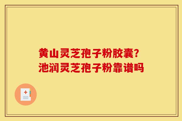 黄山灵芝孢子粉胶囊?池润灵芝孢子粉靠谱吗-第1张图片-灵芝之家 黄山灵芝孢子粉胶囊?池润灵芝孢子粉靠谱吗-第1张图片-灵芝之家
