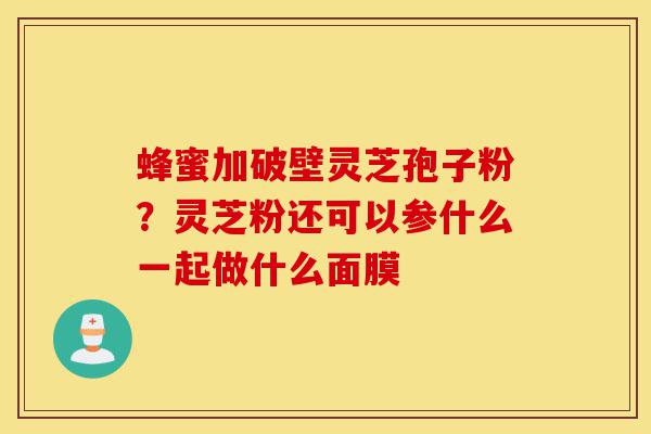 蜂蜜加破壁灵芝孢子粉?灵芝粉还可以参什么一起做什么面膜-第1张图片-灵芝之家 蜂蜜加破壁灵芝孢子粉?灵芝粉还可以参什么一起做什么面膜-第1张图片-灵芝之家