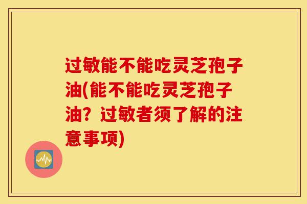 过敏能不能吃灵芝孢子油(能不能吃灵芝孢子油?过敏者须了解的注意事项)-第1张图片-灵芝之家 过敏能不能吃灵芝孢子油(能不能吃灵芝孢子油?过敏者须了解的注意事项)-第1张图片-灵芝之家