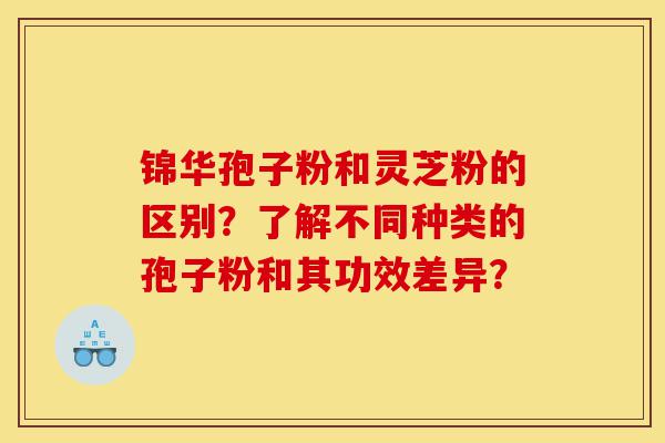 锦华孢子粉和灵芝粉的区别?了解不同种类的孢子粉和其功效差异?-第1张图片-灵芝之家 锦华孢子粉和灵芝粉的区别?了解不同种类的孢子粉和其功效差异?-第1张图片-灵芝之家