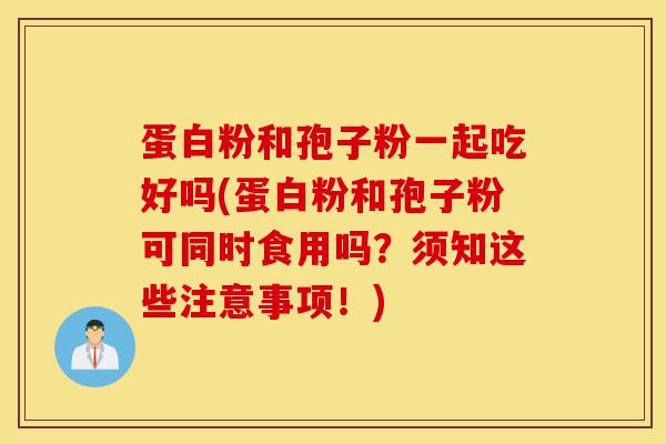 蛋白粉和孢子粉一起吃好吗(蛋白粉和孢子粉可同时食用吗?须知这些注意事项!)-第1张图片-灵芝之家 蛋白粉和孢子粉一起吃好吗(蛋白粉和孢子粉可同时食用吗?须知这些注意事项!)-第1张图片-灵芝之家