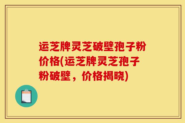 运芝牌灵芝破壁孢子粉价格(运芝牌灵芝孢子粉破壁,价格揭晓)-第1张图片-灵芝之家 运芝牌灵芝破壁孢子粉价格(运芝牌灵芝孢子粉破壁,价格揭晓)-第1张图片-灵芝之家