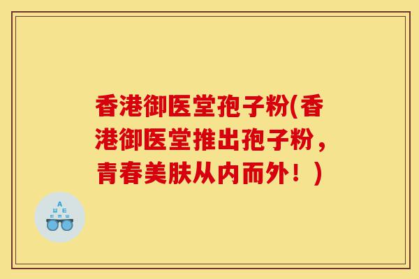 香港御医堂孢子粉(香港御医堂推出孢子粉,青春美肤从内而外!)-第1张图片-灵芝之家 香港御医堂孢子粉(香港御医堂推出孢子粉,青春美肤从内而外!)-第1张图片-灵芝之家