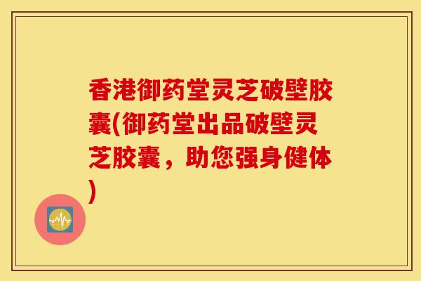 香港御药堂灵芝破壁胶囊(御药堂出品破壁灵芝胶囊，助您强身健体)-第1张图片-灵芝之家