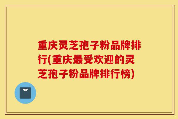 重庆灵芝孢子粉品牌排行(重庆最受欢迎的灵芝孢子粉品牌排行榜)-第1张图片-灵芝之家 重庆灵芝孢子粉品牌排行(重庆最受欢迎的灵芝孢子粉品牌排行榜)-第1张图片-灵芝之家