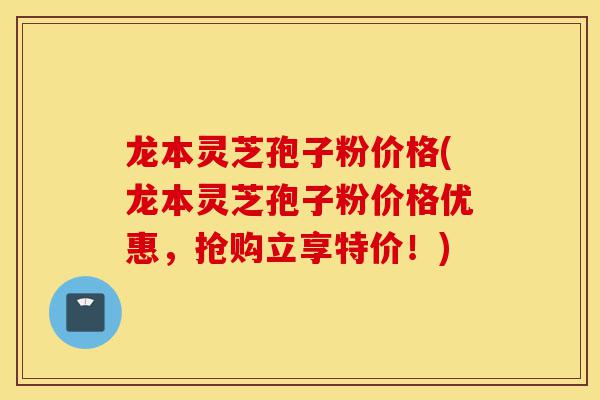 龙本灵芝孢子粉价格(龙本灵芝孢子粉价格优惠,抢购立享特价!)-第1张图片-灵芝之家 龙本灵芝孢子粉价格(龙本灵芝孢子粉价格优惠,抢购立享特价!)-第1张图片-灵芝之家