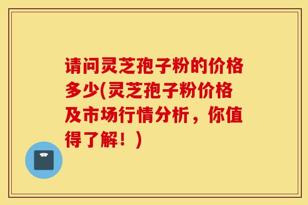 请问灵芝孢子粉的价格多少(灵芝孢子粉价格及市场行情分析,你值得了解!)-第1张图片-灵芝之家 请问灵芝孢子粉的价格多少(灵芝孢子粉价格及市场行情分析,你值得了解!)-第1张图片-灵芝之家