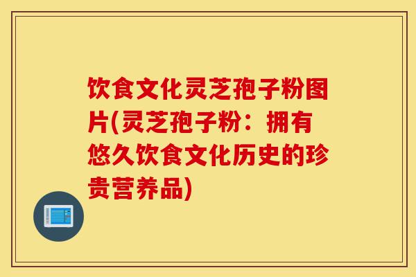 饮食文化灵芝孢子粉图片(灵芝孢子粉：拥有悠久饮食文化历史的珍贵营养品)-第1张图片-灵芝之家