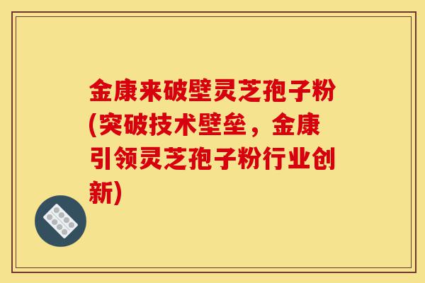 金康来破壁灵芝孢子粉(突破技术壁垒,金康引领灵芝孢子粉行业创新)-第1张图片-灵芝之家 金康来破壁灵芝孢子粉(突破技术壁垒,金康引领灵芝孢子粉行业创新)-第1张图片-灵芝之家