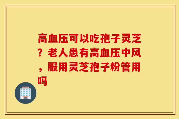 高血压可以吃孢子灵芝?老人患有高血压中风,服用灵芝孢子粉管用吗-第1张图片-灵芝之家 高血压可以吃孢子灵芝?老人患有高血压中风,服用灵芝孢子粉管用吗-第1张图片-灵芝之家