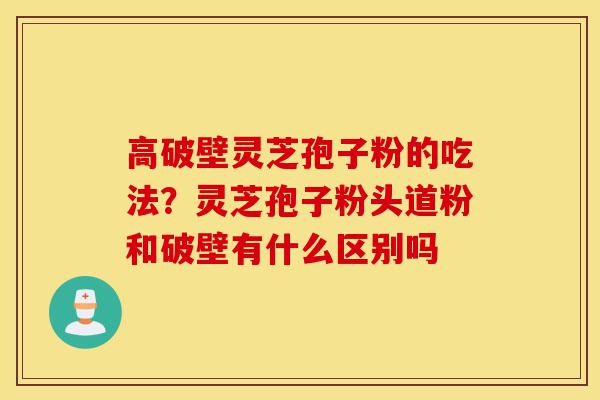 高破壁灵芝孢子粉的吃法？灵芝孢子粉头道粉和破壁有什么区别吗-第1张图片-灵芝之家