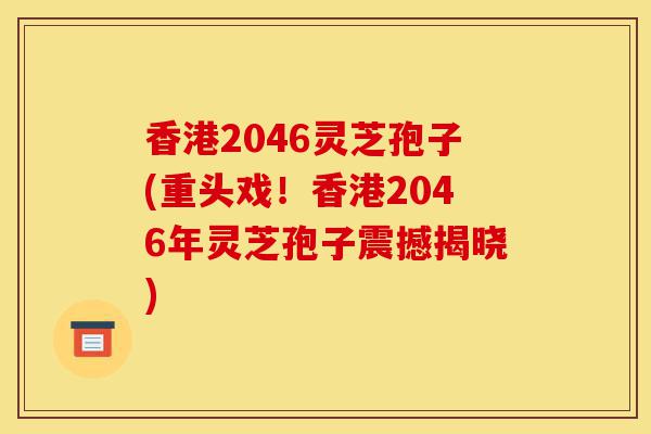 香港2046灵芝孢子(重头戏!香港2046年灵芝孢子震撼揭晓)-第1张图片-灵芝之家 香港2046灵芝孢子(重头戏!香港2046年灵芝孢子震撼揭晓)-第1张图片-灵芝之家