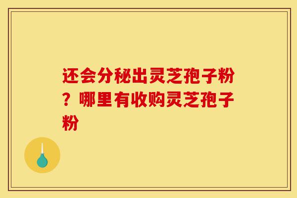 还会分秘出灵芝孢子粉?哪里有收购灵芝孢子粉-第1张图片-灵芝之家 还会分秘出灵芝孢子粉?哪里有收购灵芝孢子粉-第1张图片-灵芝之家