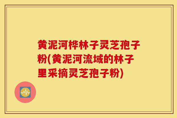 黄泥河桦林子灵芝孢子粉(黄泥河流域的林子里采摘灵芝孢子粉)-第1张图片-灵芝之家 黄泥河桦林子灵芝孢子粉(黄泥河流域的林子里采摘灵芝孢子粉)-第1张图片-灵芝之家