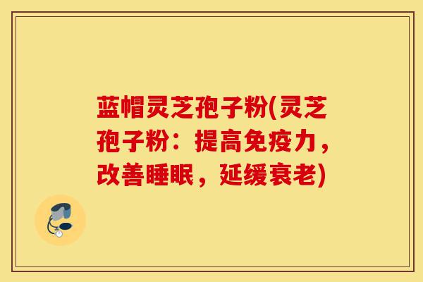 蓝帽灵芝孢子粉(灵芝孢子粉：提高免疫力，改善睡眠，延缓衰老)-第1张图片-灵芝之家