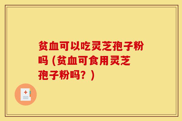 贫血可以吃灵芝孢子粉吗 (贫血可食用灵芝孢子粉吗?)-第1张图片-灵芝之家 贫血可以吃灵芝孢子粉吗 (贫血可食用灵芝孢子粉吗?)-第1张图片-灵芝之家