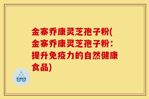 金寨乔康灵芝孢子粉(金寨乔康灵芝孢子粉:提升免疫力的自然健康食品)-第1张图片-灵芝之家 金寨乔康灵芝孢子粉(金寨乔康灵芝孢子粉:提升免疫力的自然健康食品)-第1张图片-灵芝之家