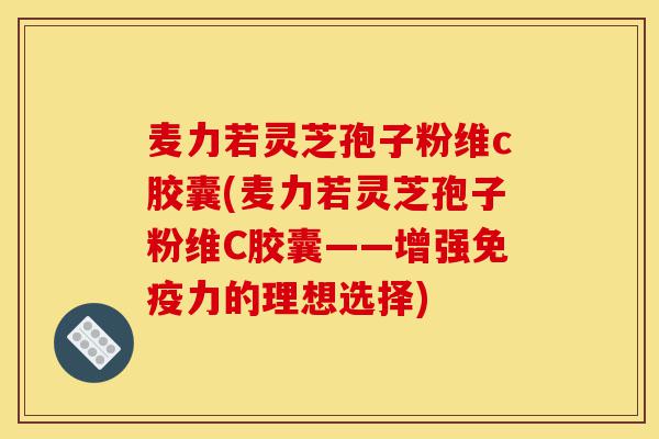 麦力若灵芝孢子粉维c胶囊(麦力若灵芝孢子粉维C胶囊——增强免疫力的理想选择)-第1张图片-灵芝之家 麦力若灵芝孢子粉维c胶囊(麦力若灵芝孢子粉维C胶囊——增强免疫力的理想选择)-第1张图片-灵芝之家