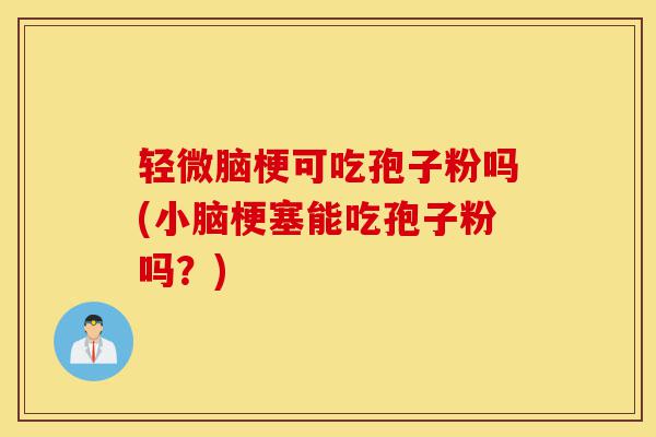 轻微脑梗可吃孢子粉吗(小脑梗塞能吃孢子粉吗?)-第1张图片-灵芝之家 轻微脑梗可吃孢子粉吗(小脑梗塞能吃孢子粉吗?)-第1张图片-灵芝之家