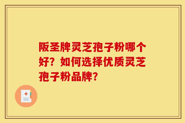 阪圣牌灵芝孢子粉哪个好？如何选择优质灵芝孢子粉品牌？-第1张图片-灵芝之家