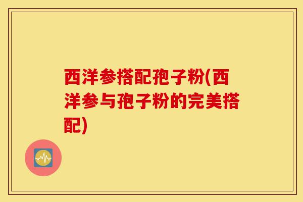 西洋参搭配孢子粉(西洋参与孢子粉的完美搭配)-第1张图片-灵芝之家