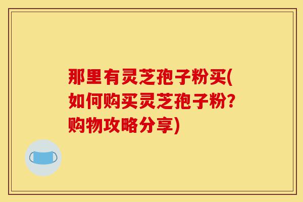 那里有灵芝孢子粉买(如何购买灵芝孢子粉?购物攻略分享)-第1张图片-灵芝之家 那里有灵芝孢子粉买(如何购买灵芝孢子粉?购物攻略分享)-第1张图片-灵芝之家