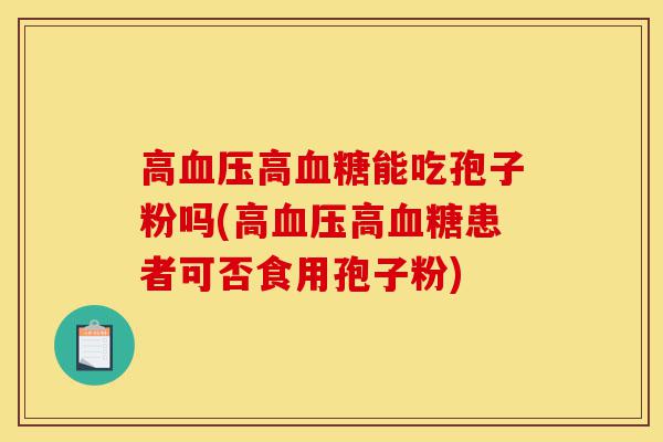 高血压高血糖能吃孢子粉吗(高血压高血糖患者可否食用孢子粉)-第1张图片-灵芝之家 高血压高血糖能吃孢子粉吗(高血压高血糖患者可否食用孢子粉)-第1张图片-灵芝之家