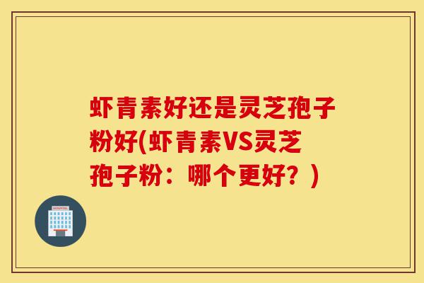 虾青素好还是灵芝孢子粉好(虾青素VS灵芝孢子粉:哪个更好?)-第1张图片-灵芝之家 虾青素好还是灵芝孢子粉好(虾青素VS灵芝孢子粉:哪个更好?)-第1张图片-灵芝之家