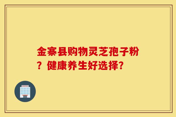 金寨县购物灵芝孢子粉？健康养生好选择？-第1张图片-灵芝之家