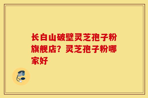 长白山破壁灵芝孢子粉旗舰店?灵芝孢子粉哪家好-第1张图片-灵芝之家 长白山破壁灵芝孢子粉旗舰店?灵芝孢子粉哪家好-第1张图片-灵芝之家
