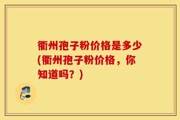 衢州孢子粉价格是多少(衢州孢子粉价格,你知道吗?)-第1张图片-灵芝之家 衢州孢子粉价格是多少(衢州孢子粉价格,你知道吗?)-第1张图片-灵芝之家