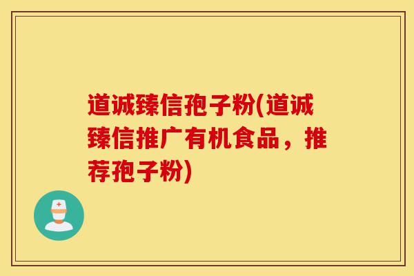 道诚臻信孢子粉(道诚臻信推广有机食品,推荐孢子粉)-第1张图片-灵芝之家 道诚臻信孢子粉(道诚臻信推广有机食品,推荐孢子粉)-第1张图片-灵芝之家