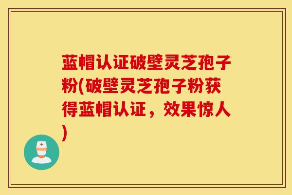 蓝帽认证破壁灵芝孢子粉(破壁灵芝孢子粉获得蓝帽认证,效果惊人)-第1张图片-灵芝之家 蓝帽认证破壁灵芝孢子粉(破壁灵芝孢子粉获得蓝帽认证,效果惊人)-第1张图片-灵芝之家