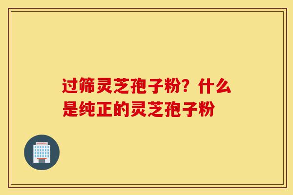 过筛灵芝孢子粉?什么是纯正的灵芝孢子粉-第1张图片-灵芝之家 过筛灵芝孢子粉?什么是纯正的灵芝孢子粉-第1张图片-灵芝之家