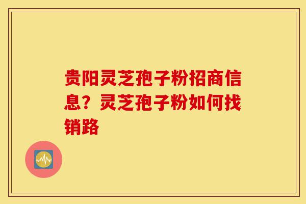 贵阳灵芝孢子粉招商信息?灵芝孢子粉如何找销路-第1张图片-灵芝之家 贵阳灵芝孢子粉招商信息?灵芝孢子粉如何找销路-第1张图片-灵芝之家