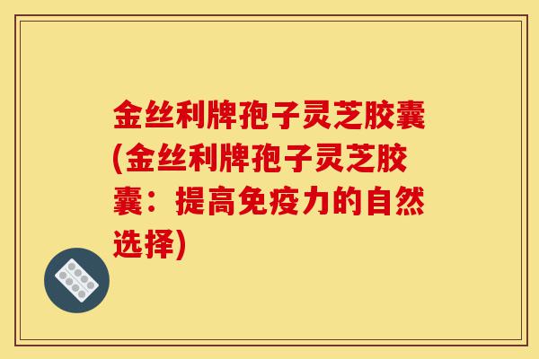 金丝利牌孢子灵芝胶囊(金丝利牌孢子灵芝胶囊:提高免疫力的自然选择)-第1张图片-灵芝之家 金丝利牌孢子灵芝胶囊(金丝利牌孢子灵芝胶囊:提高免疫力的自然选择)-第1张图片-灵芝之家