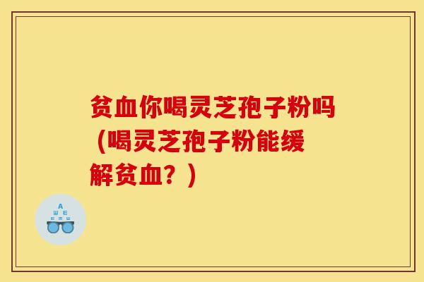 贫血你喝灵芝孢子粉吗 (喝灵芝孢子粉能缓解贫血?)-第1张图片-灵芝之家 贫血你喝灵芝孢子粉吗 (喝灵芝孢子粉能缓解贫血?)-第1张图片-灵芝之家