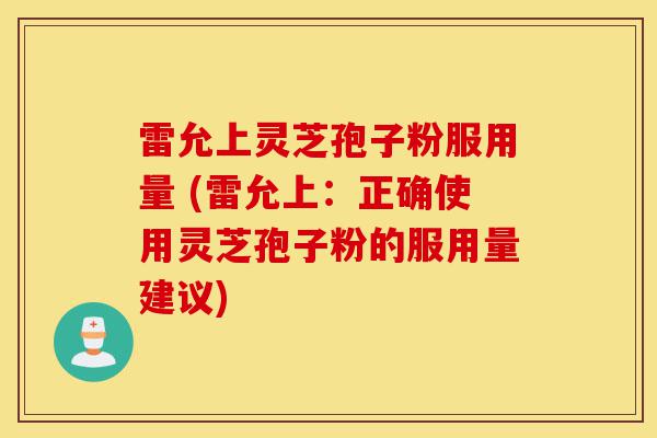 雷允上灵芝孢子粉服用量 (雷允上：正确使用灵芝孢子粉的服用量建议)-第1张图片-灵芝之家