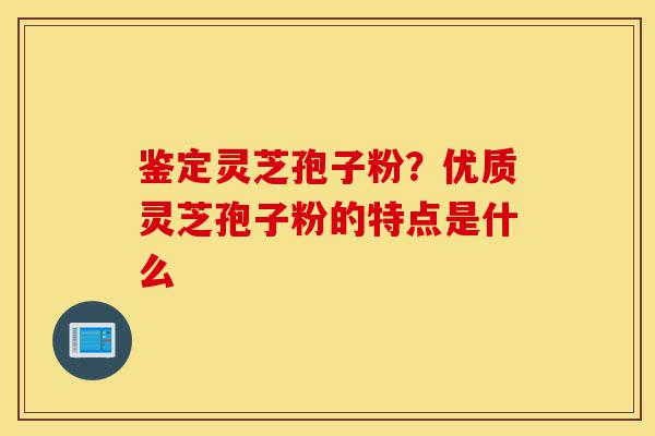 鉴定灵芝孢子粉?优质灵芝孢子粉的特点是什么-第1张图片-灵芝之家 鉴定灵芝孢子粉?优质灵芝孢子粉的特点是什么-第1张图片-灵芝之家