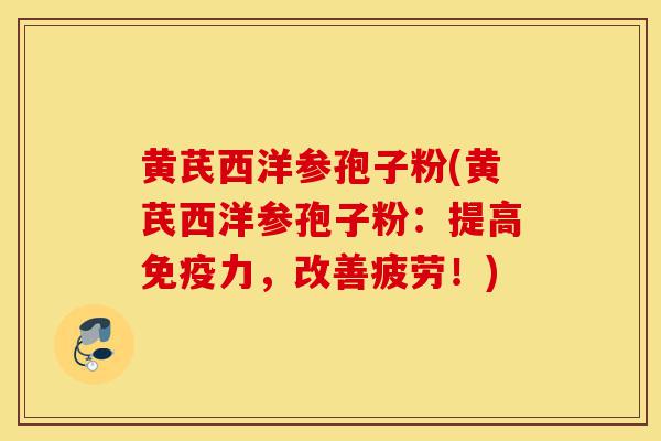 黄芪西洋参孢子粉(黄芪西洋参孢子粉:提高免疫力,改善疲劳!)-第1张图片-灵芝之家 黄芪西洋参孢子粉(黄芪西洋参孢子粉:提高免疫力,改善疲劳!)-第1张图片-灵芝之家