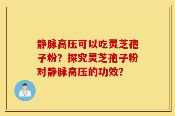 静脉高压可以吃灵芝孢子粉?探究灵芝孢子粉对静脉高压的功效?-第1张图片-灵芝之家 静脉高压可以吃灵芝孢子粉?探究灵芝孢子粉对静脉高压的功效?-第1张图片-灵芝之家