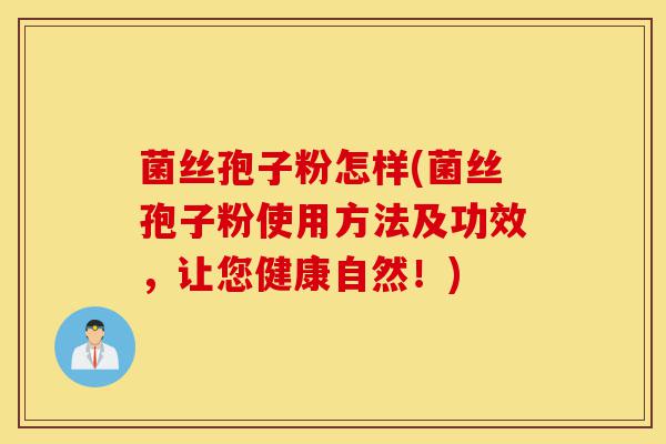 菌丝孢子粉怎样(菌丝孢子粉使用方法及功效,让您健康自然!)-第1张图片-灵芝之家 菌丝孢子粉怎样(菌丝孢子粉使用方法及功效,让您健康自然!)-第1张图片-灵芝之家