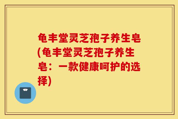龟丰堂灵芝孢子养生皂(龟丰堂灵芝孢子养生皂:一款健康呵护的选择)-第1张图片-灵芝之家 龟丰堂灵芝孢子养生皂(龟丰堂灵芝孢子养生皂:一款健康呵护的选择)-第1张图片-灵芝之家