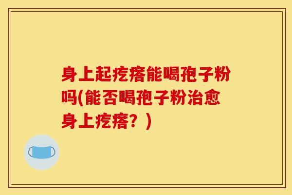 身上起疙瘩能喝孢子粉吗(能否喝孢子粉治愈身上疙瘩?)-第1张图片-灵芝之家 身上起疙瘩能喝孢子粉吗(能否喝孢子粉治愈身上疙瘩?)-第1张图片-灵芝之家