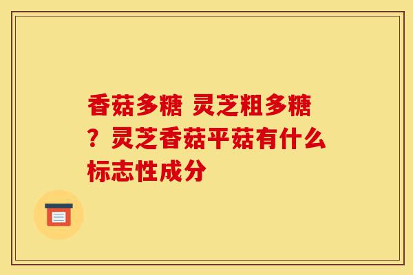 香菇多糖 灵芝粗多糖?灵芝香菇平菇有什么标志性成分-第1张图片-灵芝之家 香菇多糖 灵芝粗多糖?灵芝香菇平菇有什么标志性成分-第1张图片-灵芝之家