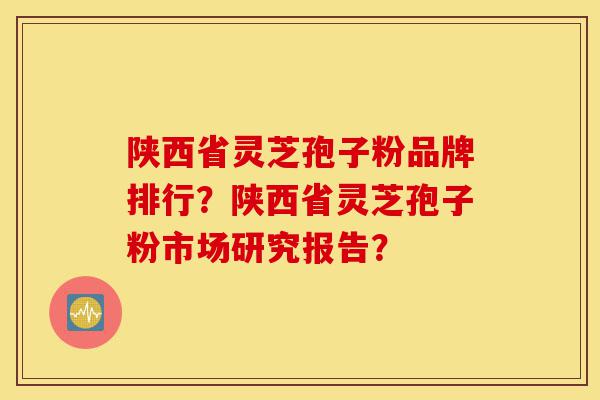陕西省灵芝孢子粉品牌排行?陕西省灵芝孢子粉市场研究报告?-第1张图片-灵芝之家 陕西省灵芝孢子粉品牌排行?陕西省灵芝孢子粉市场研究报告?-第1张图片-灵芝之家
