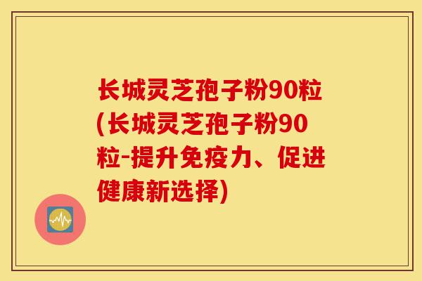 长城灵芝孢子粉90粒(长城灵芝孢子粉90粒-提升免疫力、促进健康新选择)-第1张图片-灵芝之家 长城灵芝孢子粉90粒(长城灵芝孢子粉90粒-提升免疫力、促进健康新选择)-第1张图片-灵芝之家