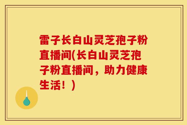 雷子长白山灵芝孢子粉直播间(长白山灵芝孢子粉直播间，助力健康生活！)-第1张图片-灵芝之家