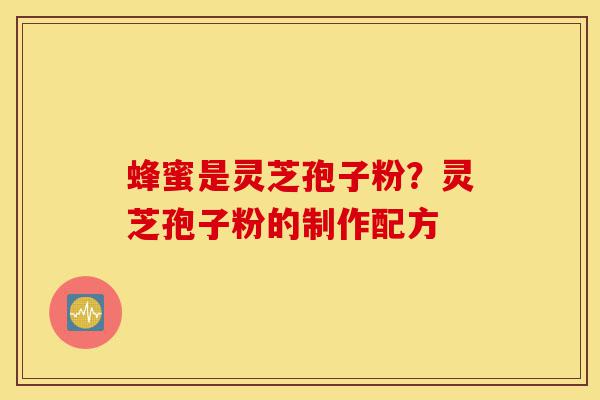 蜂蜜是灵芝孢子粉？灵芝孢子粉的制作配方-第1张图片-灵芝之家