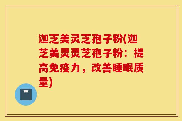 迦芝美灵芝孢子粉(迦芝美灵灵芝孢子粉:提高免疫力,改善睡眠质量)-第1张图片-灵芝之家 迦芝美灵芝孢子粉(迦芝美灵灵芝孢子粉:提高免疫力,改善睡眠质量)-第1张图片-灵芝之家